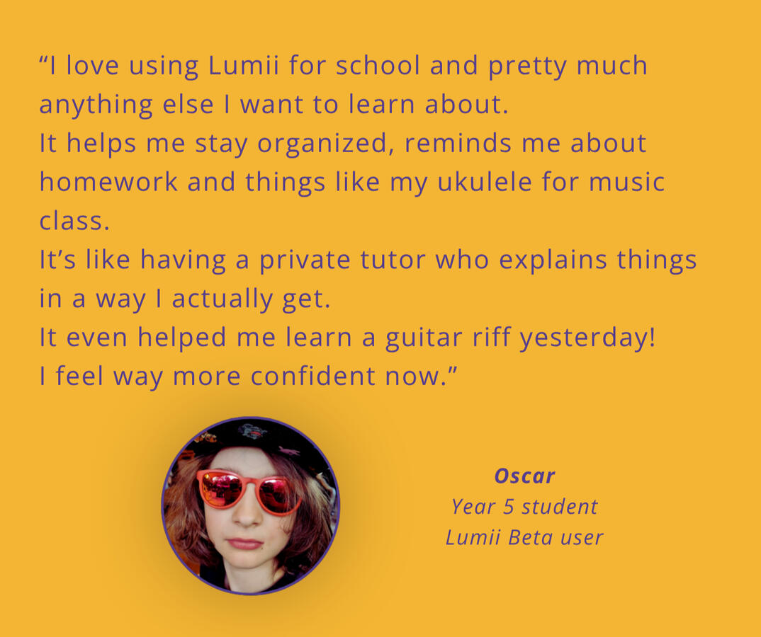 Student testimonial on My Friend Lumii. Oscar loves using My Friend Lumii for school and free time queries. He loves that Lumi tutors him and is able to give him answers and advice on the topics he is interested in.
